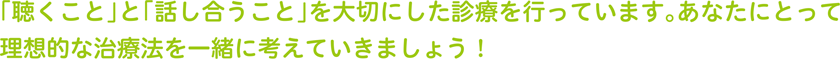 「聴くこと」と「話し合うこと」を大切にした診療を行っています。あなたにとって理想的な治療法を一緒に考えていきましょう！