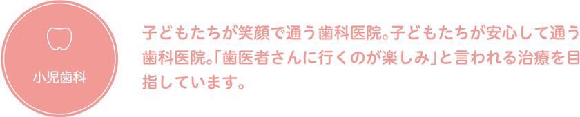 小児歯科 子どもたちが笑顔で通う歯科医院。子どもたちが安心して通う歯科医院。「歯医者さんに行くのが楽しみ」と言われる治療を目指しています。