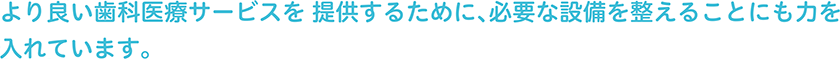 より良い歯科医療サービスを提供するために、必要な設備を整えることにも力を入れています。 