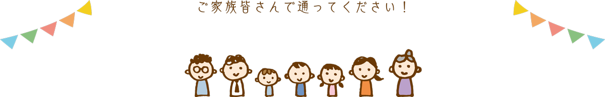 ご家族皆さんで通ってください！