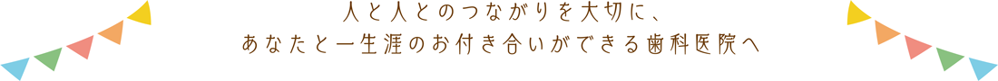 人と人とのつながりを大切に、あなたと一生涯のお付き合いができる歯科医院へ